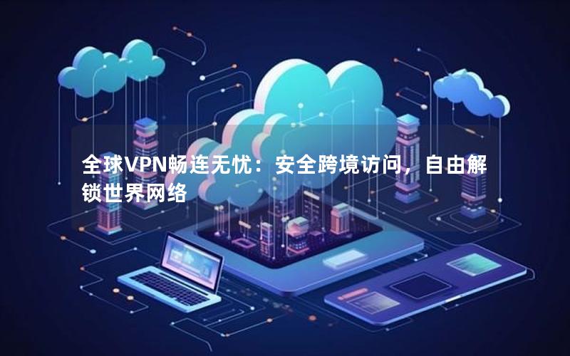 全球VPN畅连无忧：安全跨境访问，自由解锁世界网络