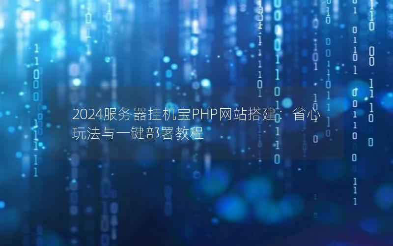 2024服务器挂机宝PHP网站搭建：省心玩法与一键部署教程