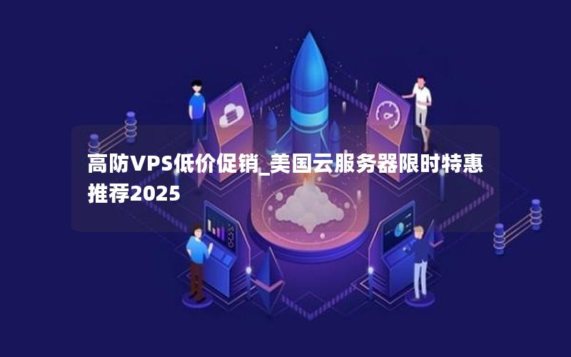 高防VPS低价促销_美国云服务器限时特惠推荐2025