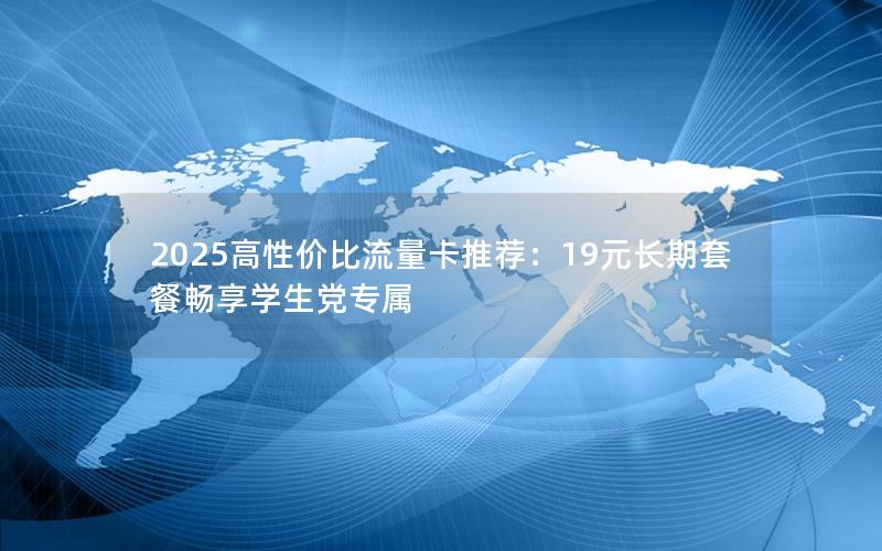 2025高性价比流量卡推荐：19元长期套餐畅享学生党专属