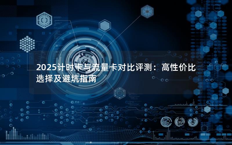 2025计时卡与流量卡对比评测：高性价比选择及避坑指南