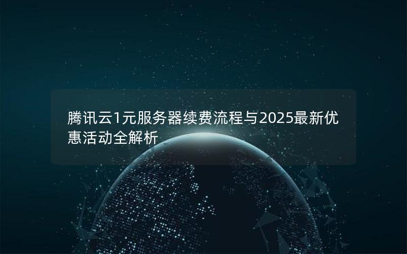 腾讯云1元服务器续费流程与2025最新优惠活动全解析