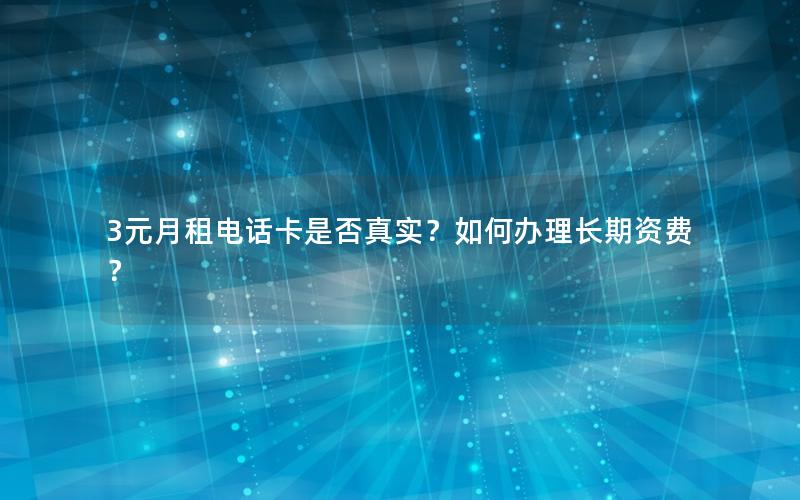 3元月租电话卡是否真实？如何办理长期资费？