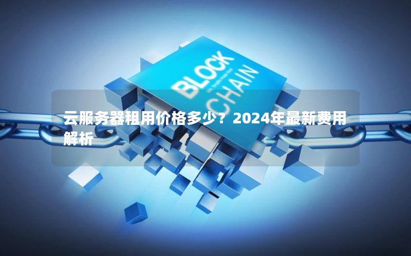 云服务器租用价格多少？2024年最新费用解析