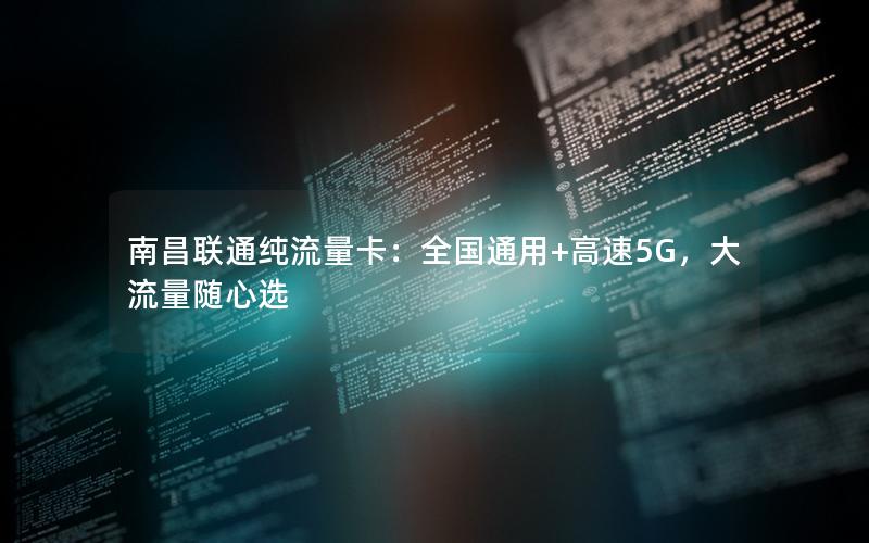 南昌联通纯流量卡：全国通用+高速5G，大流量随心选