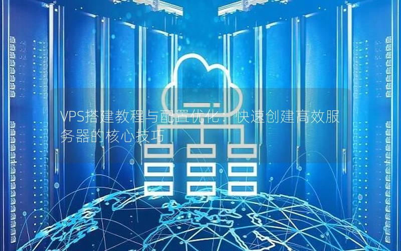 VPS搭建教程与配置优化：快速创建高效服务器的核心技巧