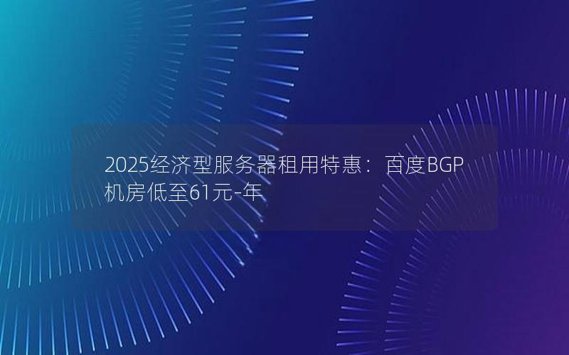 2025经济型服务器租用特惠：百度BGP机房低至61元-年