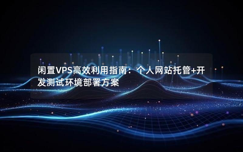 闲置VPS高效利用指南：个人网站托管+开发测试环境部署方案