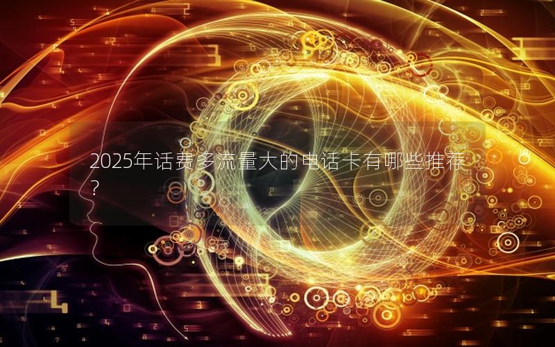 2025年话费多流量大的电话卡有哪些推荐？