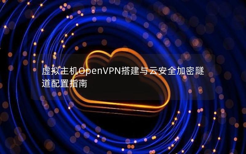 虚拟主机OpenVPN搭建与云安全加密隧道配置指南