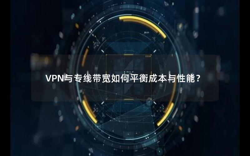 VPN与专线带宽如何平衡成本与性能？