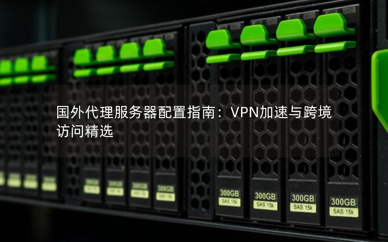 国外代理服务器配置指南：VPN加速与跨境访问精选