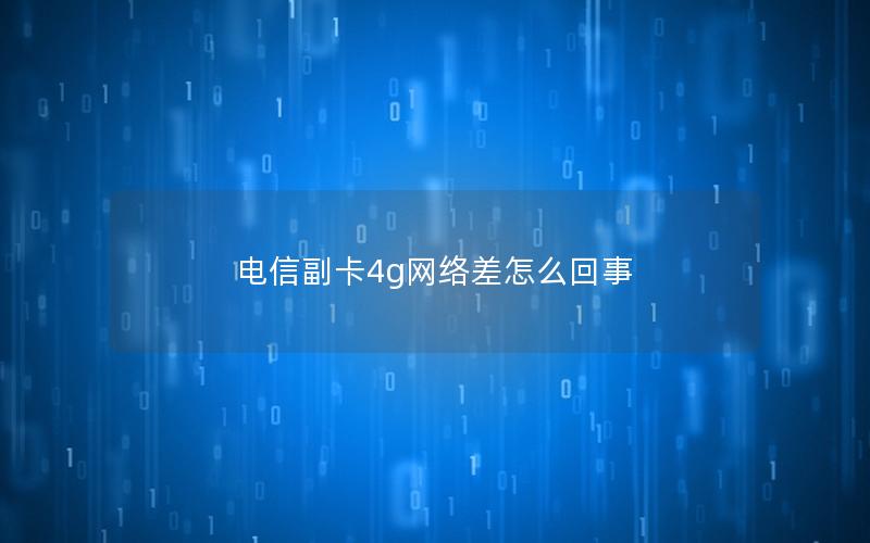 电信副卡4g网络差怎么回事