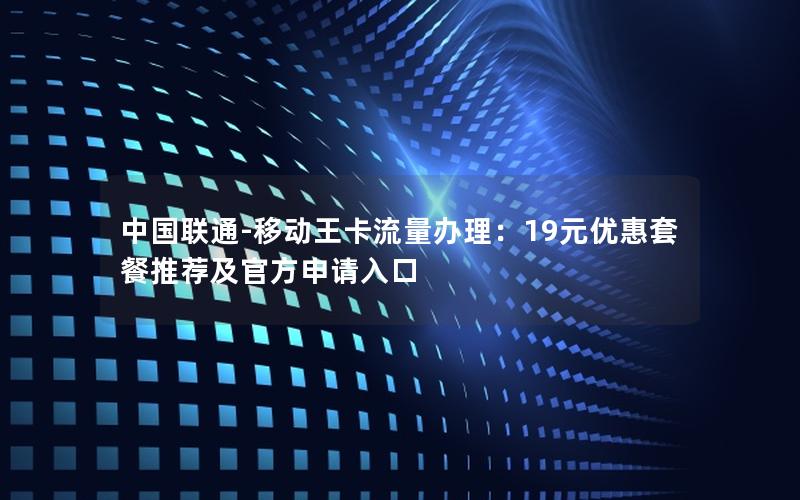 中国联通-移动王卡流量办理：19元优惠套餐推荐及官方申请入口