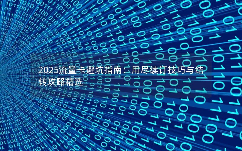 2025流量卡避坑指南：用尽续订技巧与结转攻略精选