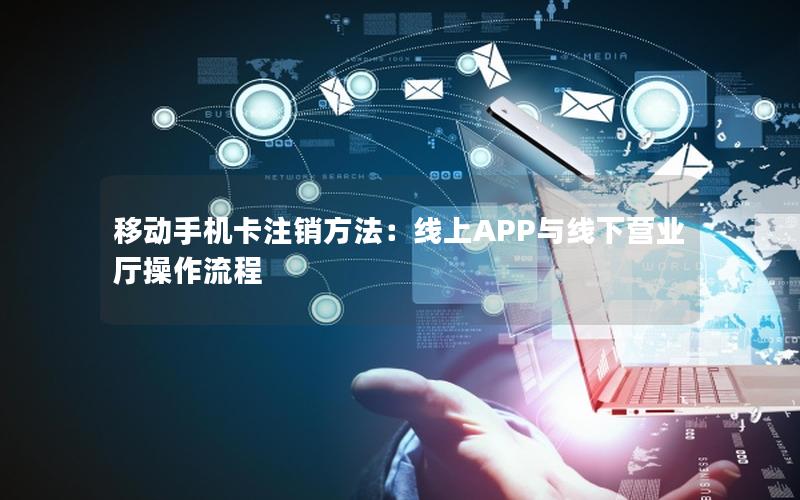 移动手机卡注销方法：线上APP与线下营业厅操作流程