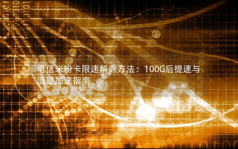 电信米粉卡限速解除方法：100G后提速与流量加速指南