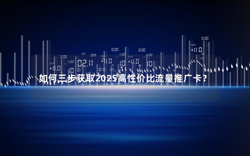 如何三步获取2025高性价比流量推广卡？