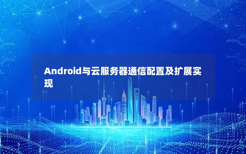 Android与云服务器通信配置及扩展实现