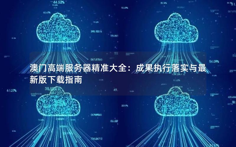 澳门高端服务器精准大全：成果执行落实与最新版下载指南