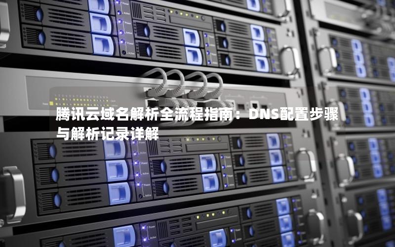 腾讯云域名解析全流程指南：DNS配置步骤与解析记录详解