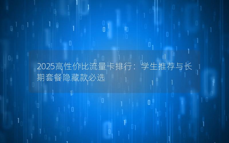 2025高性价比流量卡排行：学生推荐与长期套餐隐藏款必选