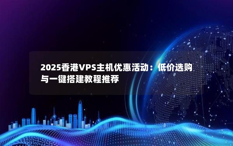 2025香港VPS主机优惠活动：低价选购与一键搭建教程推荐