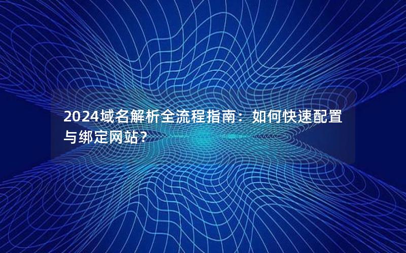 2024域名解析全流程指南：如何快速配置与绑定网站？