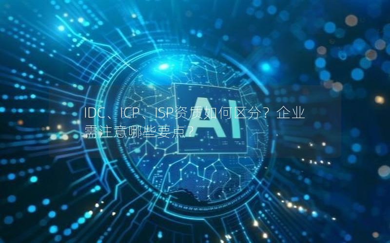 IDC、ICP、ISP资质如何区分？企业需注意哪些要点？
