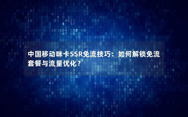 中国移动咪卡SSR免流技巧：如何解锁免流套餐与流量优化？