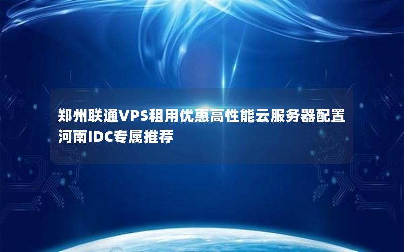 郑州联通VPS租用优惠高性能云服务器配置河南IDC专属推荐