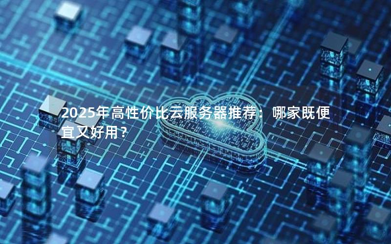 2025年高性价比云服务器推荐：哪家既便宜又好用？