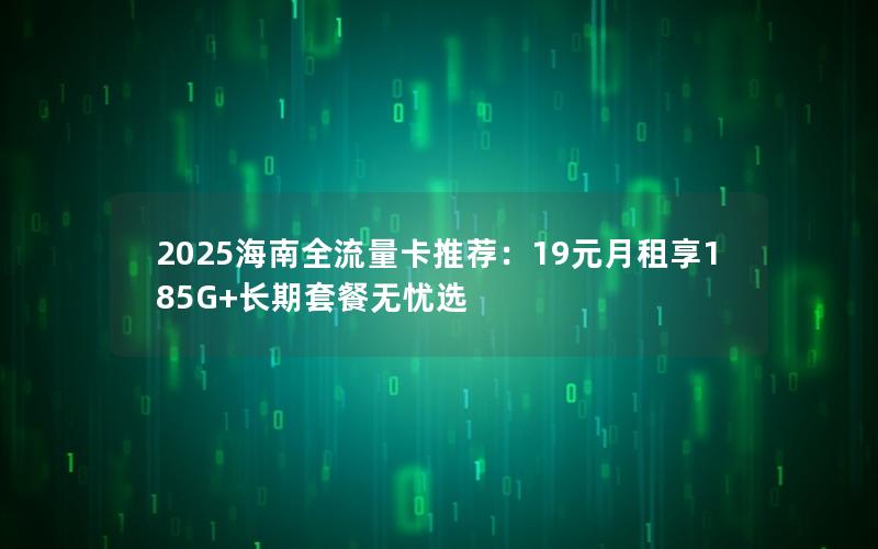 2025海南全流量卡推荐：19元月租享185G+长期套餐无忧选