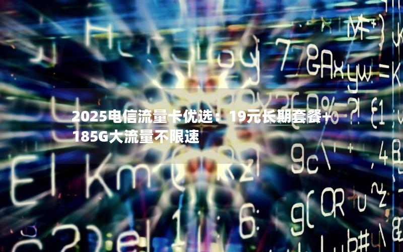 2025电信流量卡优选：19元长期套餐+185G大流量不限速