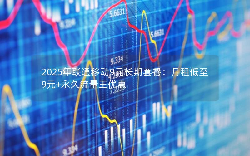 2025年联通移动9元长期套餐：月租低至9元+永久流量王优惠