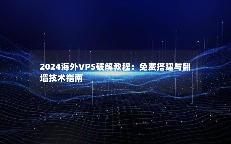 2024海外VPS破解教程：免费搭建与翻墙技术指南