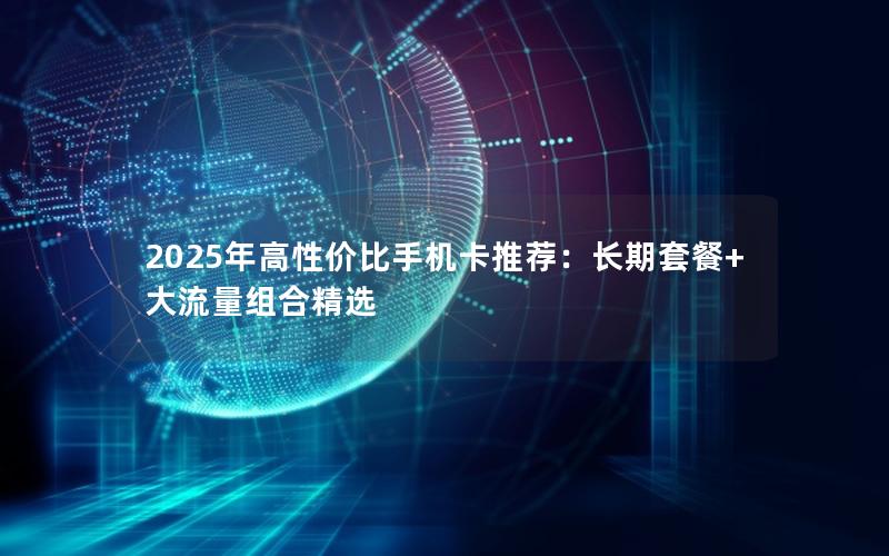 2025年高性价比手机卡推荐：长期套餐+大流量组合精选