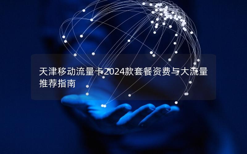 天津移动流量卡2024款套餐资费与大流量推荐指南