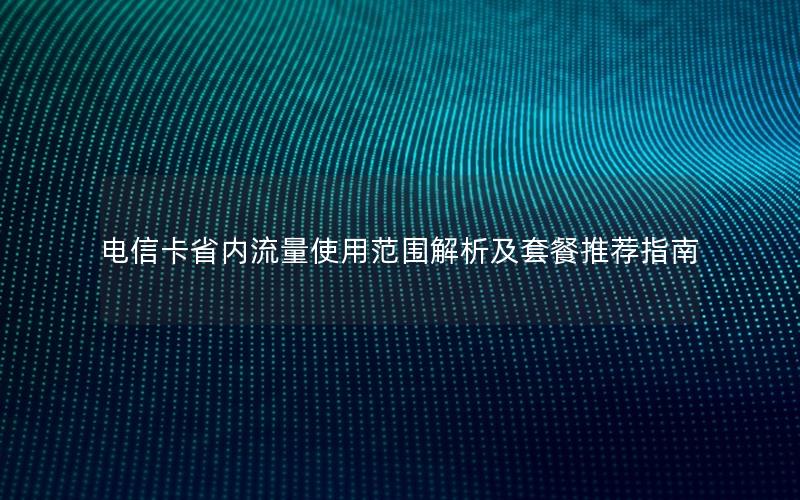 电信卡省内流量使用范围解析及套餐推荐指南