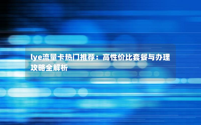 lye流量卡热门推荐：高性价比套餐与办理攻略全解析