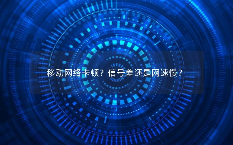 移动网络卡顿？信号差还是网速慢？