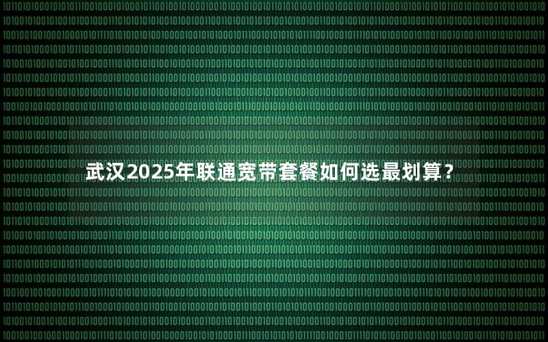 武汉2025年联通宽带套餐如何选最划算？