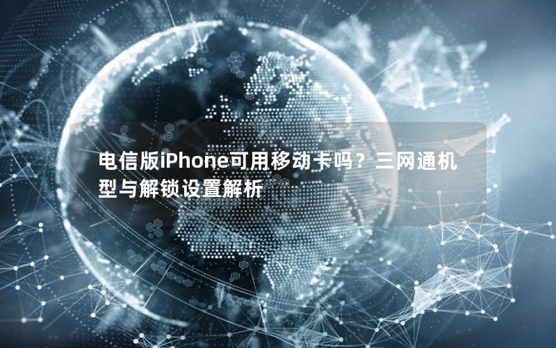 电信版iPhone可用移动卡吗？三网通机型与解锁设置解析