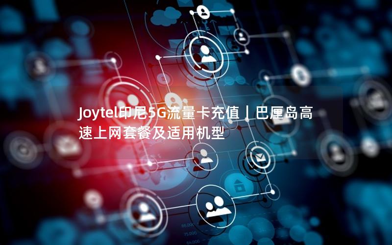 Joytel印尼5G流量卡充值｜巴厘岛高速上网套餐及适用机型