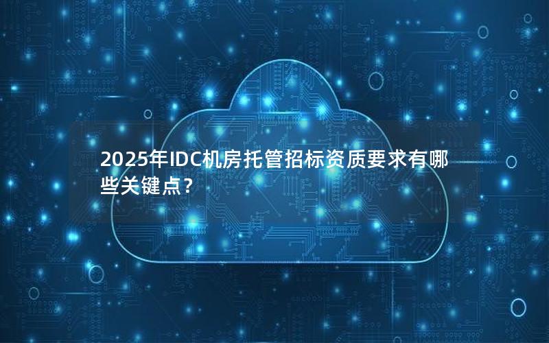 2025年IDC机房托管招标资质要求有哪些关键点？