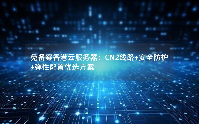 免备案香港云服务器：CN2线路+安全防护+弹性配置优选方案