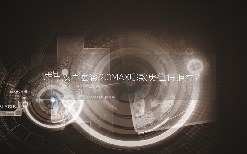 广电双百套餐2.0MAX哪款更值得推荐？