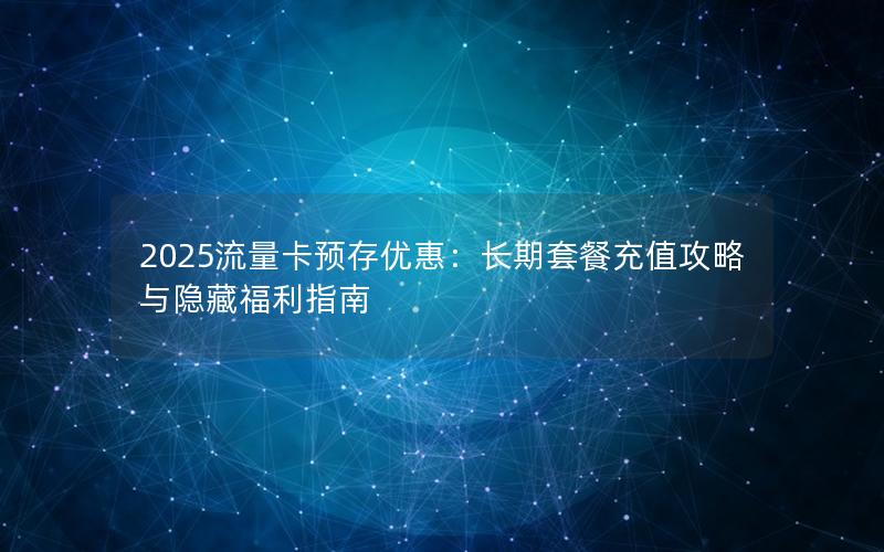 2025流量卡预存优惠：长期套餐充值攻略与隐藏福利指南