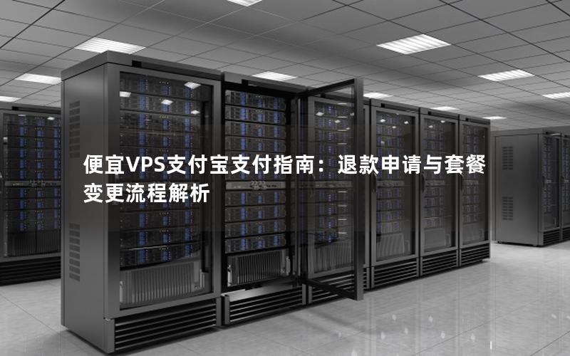 便宜VPS支付宝支付指南：退款申请与套餐变更流程解析