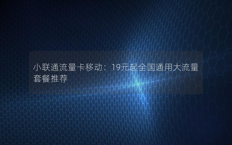 小联通流量卡移动：19元起全国通用大流量套餐推荐